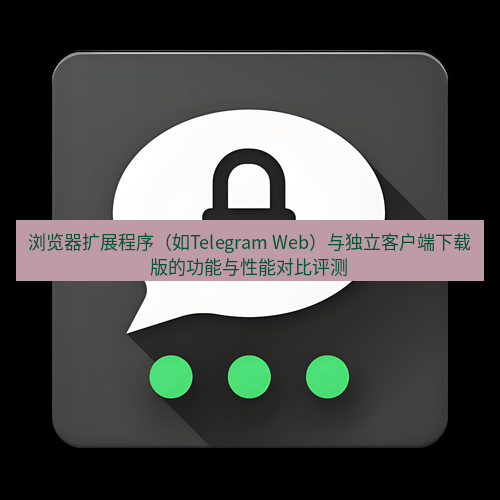 Telegram下载安装包 浏览器扩展程序（如Telegram Web）与独立客户端下载版的功能与性能对比评测