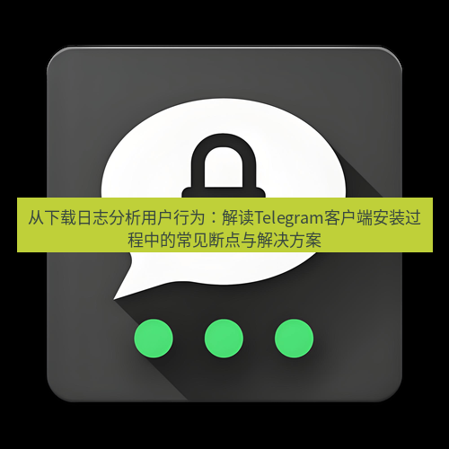 Telegram下载安装包 从下载日志分析用户行为:解读Telegram客户端安装过程中的常见断点与解决方案