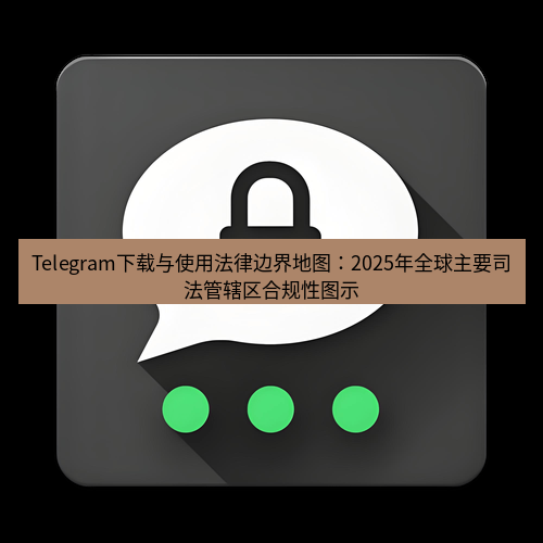 Telegram下载安装包 Telegram下载与使用法律边界地图：2025年全球主要司法管辖区合规性图示