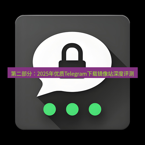 Telegram下载安装包 第二部分：2025年优质Telegram下载镜像站深度评测