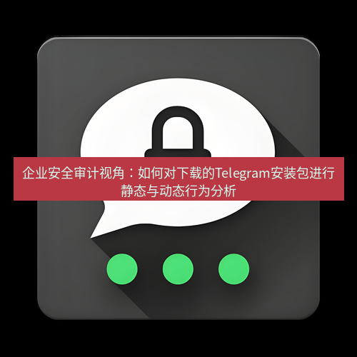 Telegram下载安装包 企业安全审计视角:如何对下载的Telegram安装包进行静态与动态行为分析