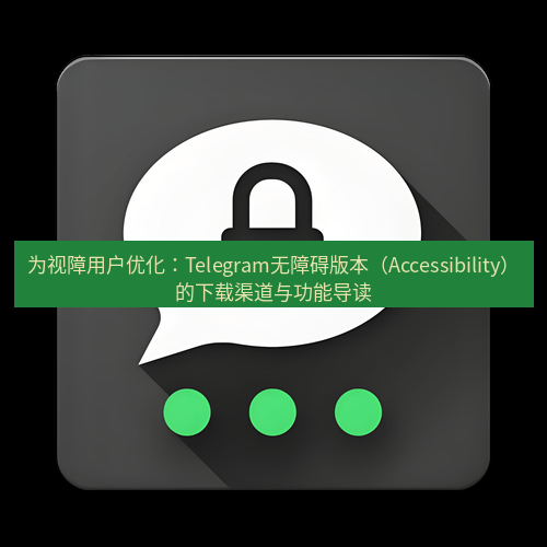 Telegram下载安装包 为视障用户优化:Telegram无障碍版本(Accessibility)的下载渠道与功能导读