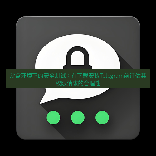 Telegram下载安装包 沙盒环境下的安全测试:在下载安装Telegram前评估其权限请求的合理性