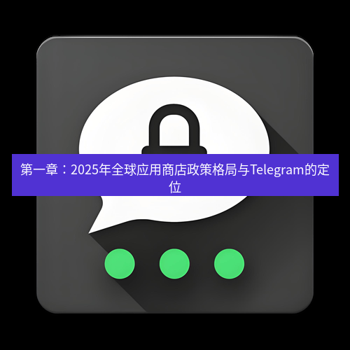 Telegram下载安装包 第一章:2025年全球应用商店政策格局与Telegram的定位