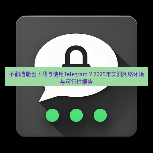 Telegram下载安装包 不翻墙能否下载与使用Telegram？2025年实测网络环境与可行性报告