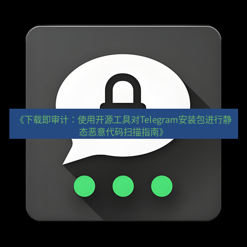 Telegram下载安装包 《下载即审计:使用开源工具对Telegram安装包进行静态恶意代码扫描指南》