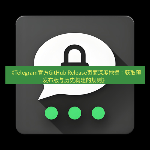 Telegram下载安装包 《Telegram官方GitHub Release页面深度挖掘:获取预发布版与历史构建的规则》