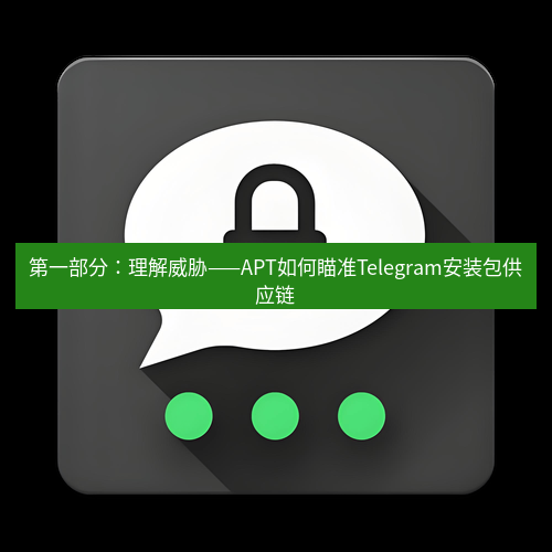 Telegram下载安装包 第一部分：理解威胁——APT如何瞄准Telegram安装包供应链