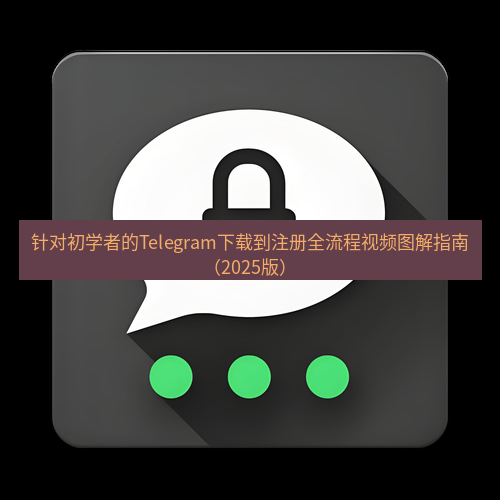 Telegram下载安装包 针对初学者的Telegram下载到注册全流程视频图解指南(2025版)
