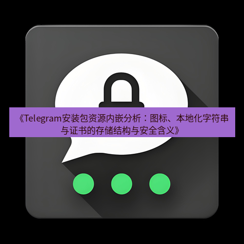 Telegram下载安装包 《Telegram安装包资源内嵌分析:图标、本地化字符串与证书的存储结构与安全含义》