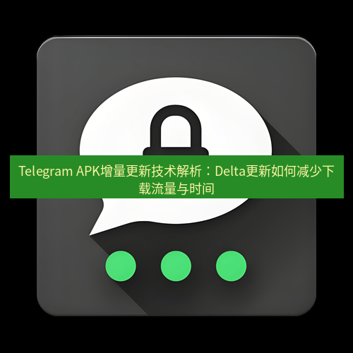 Telegram下载安装包 Telegram APK增量更新技术解析:Delta更新如何减少下载流量与时间