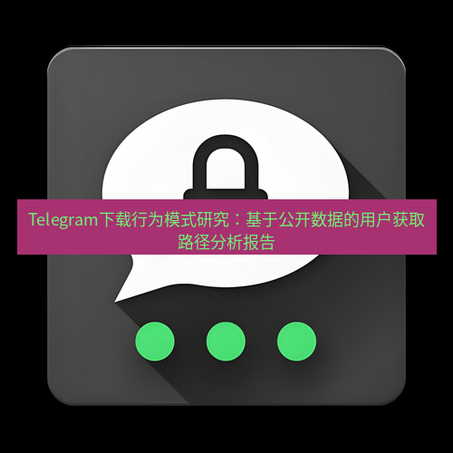 Telegram下载安装包 Telegram下载行为模式研究:基于公开数据的用户获取路径分析报告