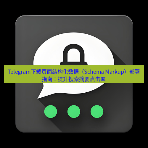 Telegram下载安装包 Telegram下载页面结构化数据(Schema Markup)部署指南:提升搜索摘要点击率