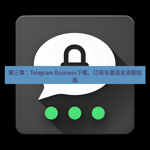 Telegram下载安装包 第三章：Telegram Business下载、订阅与激活全流程指南