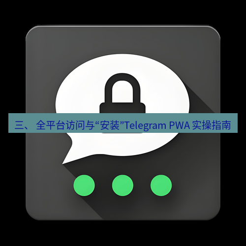 Telegram下载安装包 三、 全平台访问与“安装”Telegram PWA 实操指南