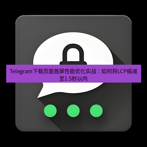 Telegram下载安装包 Telegram下载页面首屏性能优化实战：如何将LCP缩减至1.5秒以内