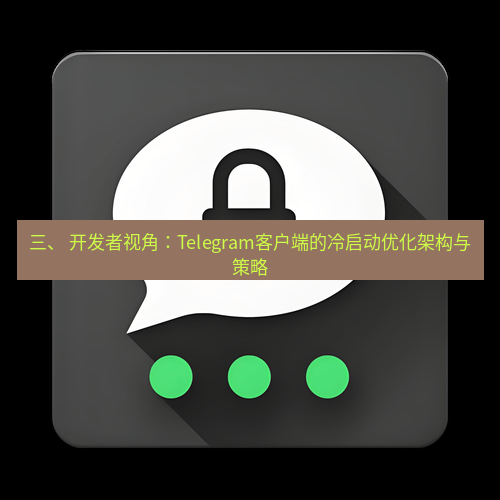 Telegram下载安装包 三、 开发者视角:Telegram客户端的冷启动优化架构与策略