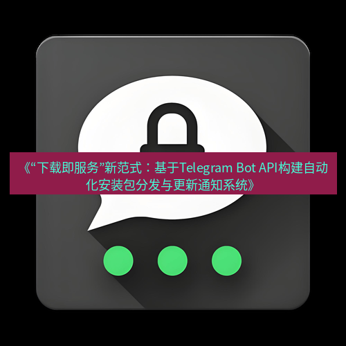 Telegram下载安装包 《“下载即服务”新范式:基于Telegram Bot API构建自动化安装包分发与更新通知系统》