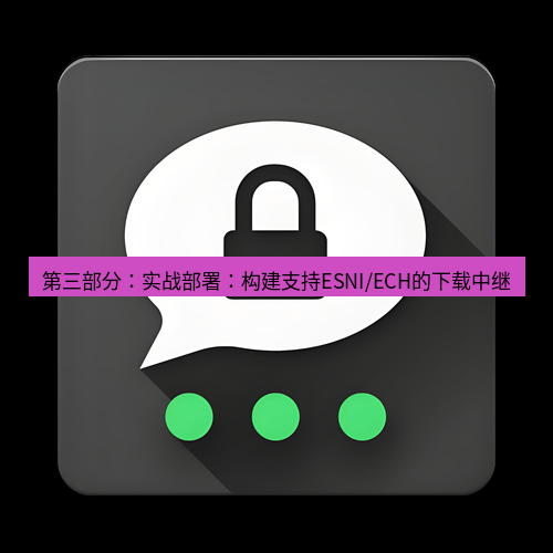 Telegram下载安装包 第三部分:实战部署:构建支持ESNI/ECH的下载中继