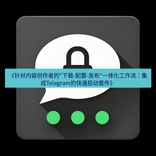 Telegram下载安装包 《针对内容创作者的“下载-配置-发布”一体化工作流：集成Telegram的快速启动套件》