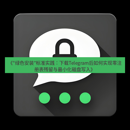 Telegram下载安装包 《“绿色安装”标准实践:下载Telegram后如何实现零注册表残留与最小化磁盘写入》
