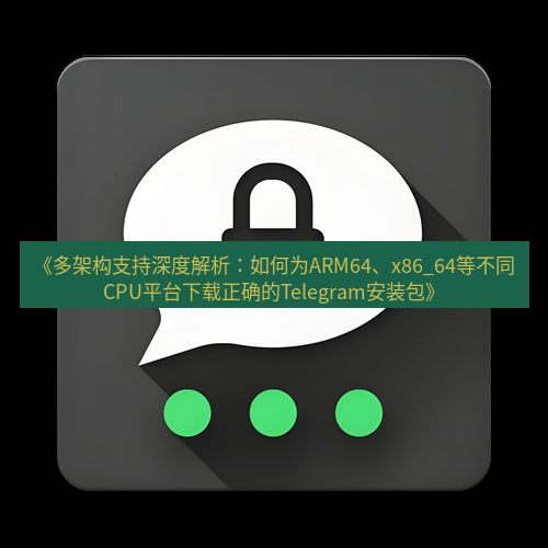 Telegram下载安装包 《多架构支持深度解析：如何为ARM64、x86_64等不同CPU平台下载正确的Telegram安装包》
