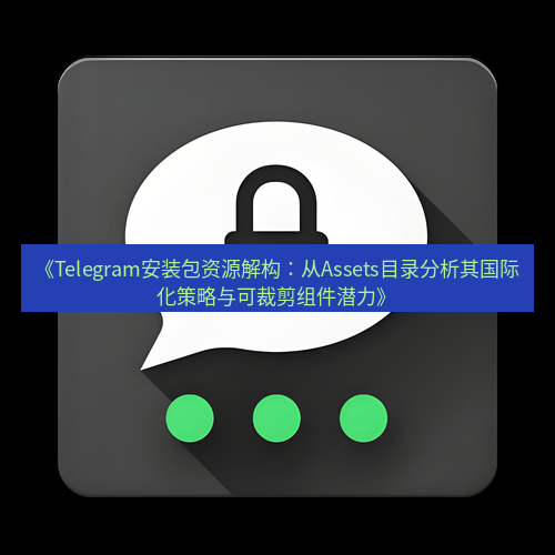 Telegram下载安装包 《Telegram安装包资源解构：从Assets目录分析其国际化策略与可裁剪组件潜力》