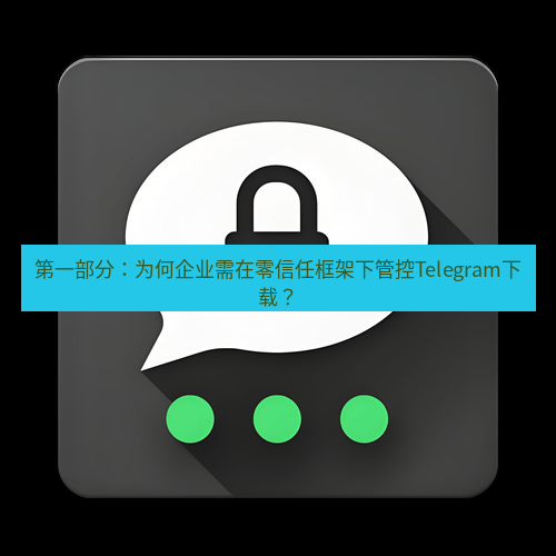 Telegram下载安装包 第一部分：为何企业需在零信任框架下管控Telegram下载？