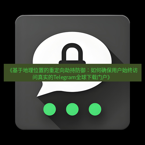 Telegram下载安装包 《基于地理位置的重定向劫持防御：如何确保用户始终访问真实的Telegram全球下载门户》