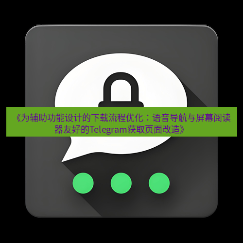 Telegram下载安装包 《为辅助功能设计的下载流程优化:语音导航与屏幕阅读器友好的Telegram获取页面改造》