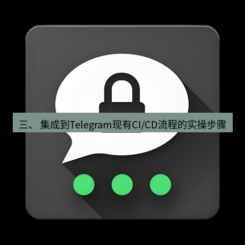 Telegram下载安装包 三、 集成到Telegram现有CI/CD流程的实操步骤