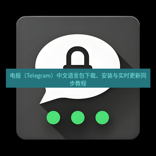 Telegram下载安装包 电报（Telegram）中文语言包下载、安装与实时更新同步教程