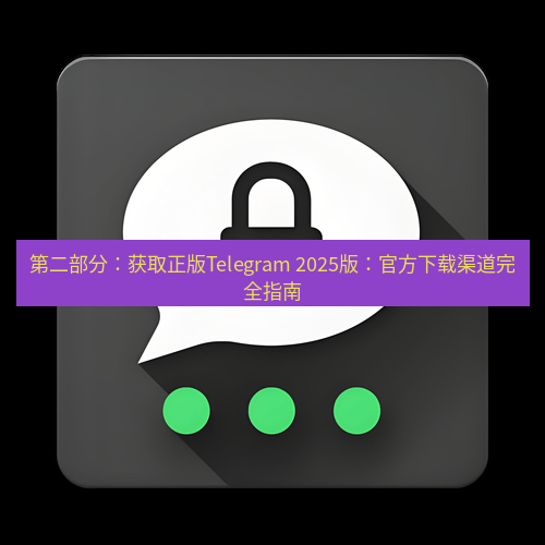 Telegram下载安装包 第二部分:获取正版Telegram 2025版:官方下载渠道完全指南