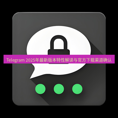Telegram下载安装包 Telegram 2025年最新版本特性解读与官方下载渠道确认