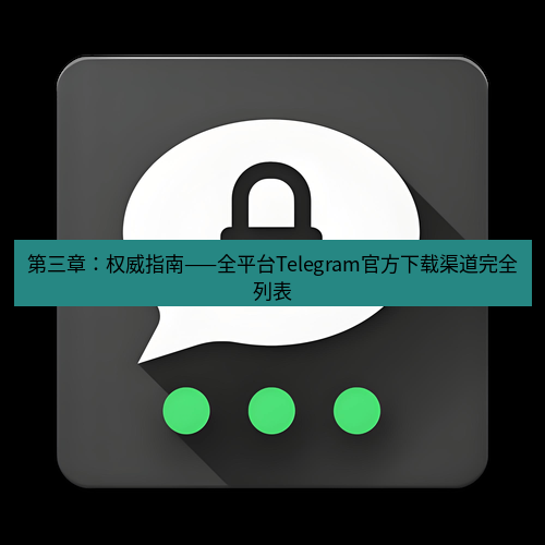 Telegram下载安装包 第三章：权威指南——全平台Telegram官方下载渠道完全列表