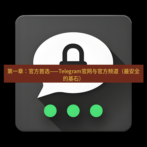 Telegram下载安装包 第一章：官方首选——Telegram官网与官方频道（最安全的基石）