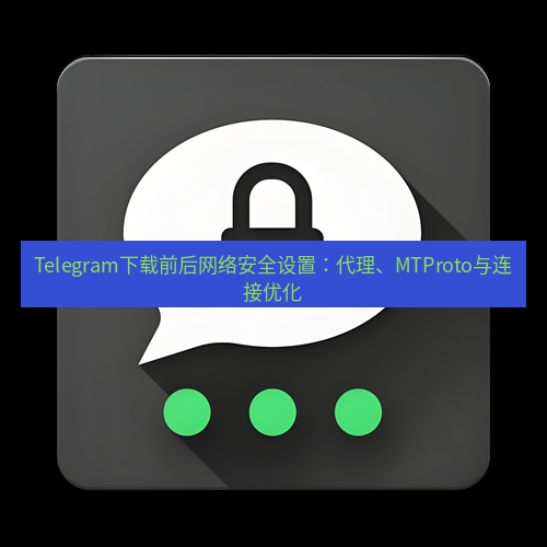 Telegram下载安装包 Telegram下载前后网络安全设置:代理、MTProto与连接优化
