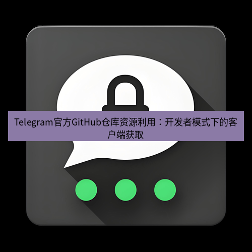 Telegram下载安装包 Telegram官方GitHub仓库资源利用：开发者模式下的客户端获取