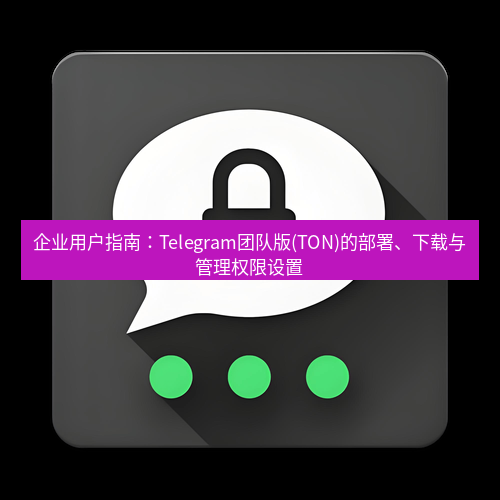 Telegram下载安装包 企业用户指南：Telegram团队版(TON)的部署、下载与管理权限设置