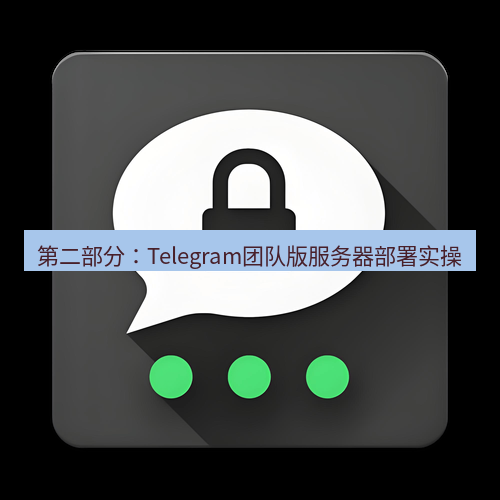 Telegram下载安装包 第二部分：Telegram团队版服务器部署实操