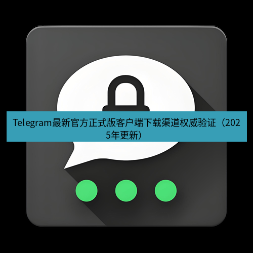 Telegram下载安装包 Telegram最新官方正式版客户端下载渠道权威验证(2025年更新)