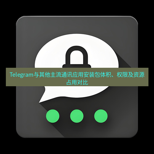 Telegram下载安装包 Telegram与其他主流通讯应用安装包体积、权限及资源占用对比