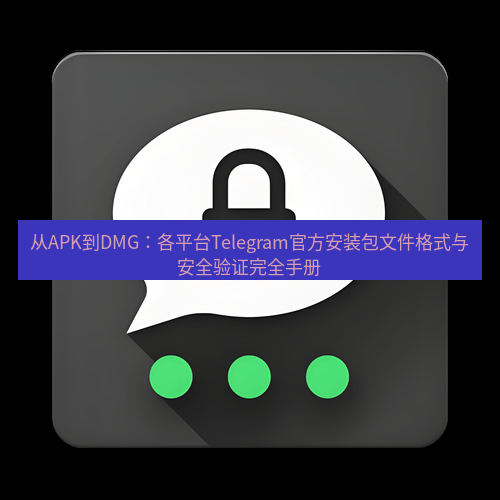Telegram下载安装包 从APK到DMG:各平台Telegram官方安装包文件格式与安全验证完全手册