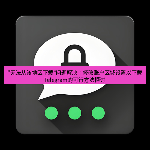 Telegram下载安装包 “无法从该地区下载”问题解决:修改账户区域设置以下载Telegram的可行方法探讨