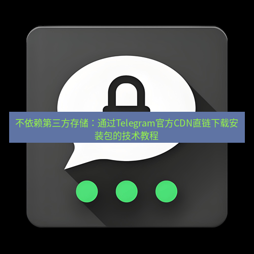Telegram下载安装包 不依赖第三方存储：通过Telegram官方CDN直链下载安装包的技术教程