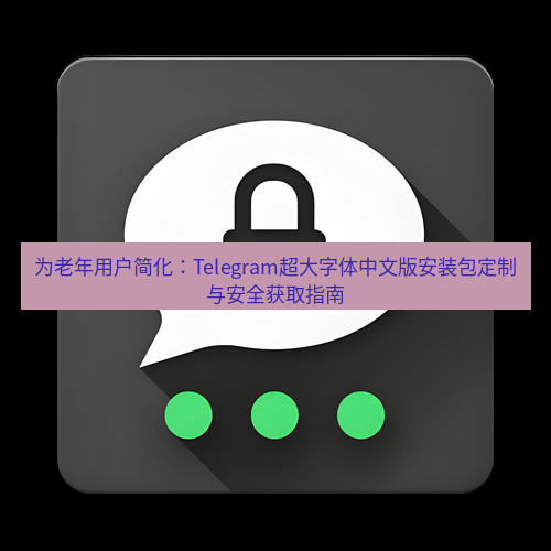 Telegram下载安装包 为老年用户简化：Telegram超大字体中文版安装包定制与安全获取指南