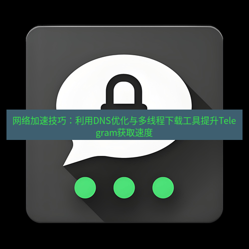 Telegram下载安装包 网络加速技巧:利用DNS优化与多线程下载工具提升Telegram获取速度