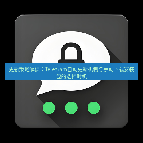 Telegram下载安装包 更新策略解读:Telegram自动更新机制与手动下载安装包的选择时机