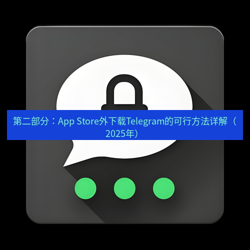 Telegram下载安装包 第二部分:App Store外下载Telegram的可行方法详解(2025年)