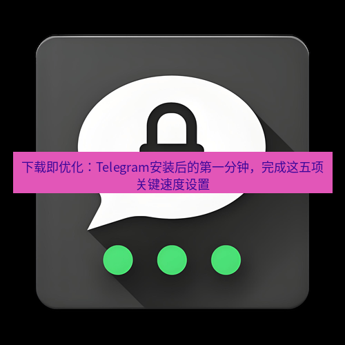 Telegram下载安装包 下载即优化:Telegram安装后的第一分钟,完成这五项关键速度设置